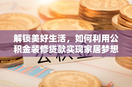西峰解锁美好生活，如何利用公积金装修贷款实现家居梦想
