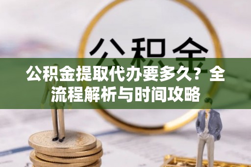 西峰公积金提取代办要多久？全流程解析与时间攻略