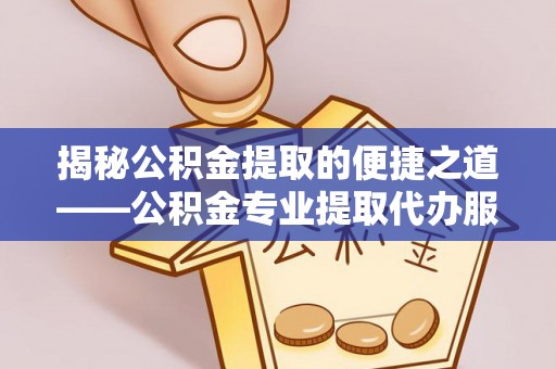 西峰揭秘公积金提取的便捷之道——公积金专业提取代办服务解析
