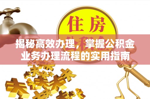 西峰揭秘高效办理，掌握公积金业务办理流程的实用指南