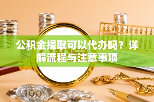 西峰公积金提取可以代办吗？详解流程与注意事项