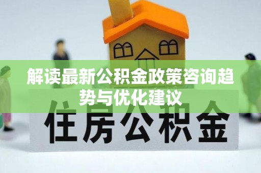 西峰解读最新公积金政策咨询趋势与优化建议