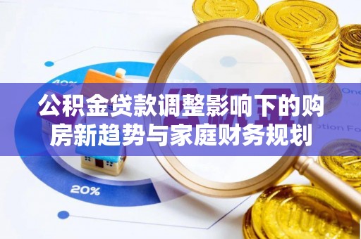 西峰公积金贷款调整影响下的购房新趋势与家庭财务规划