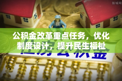 西峰公积金改革重点任务，优化制度设计，提升民生福祉