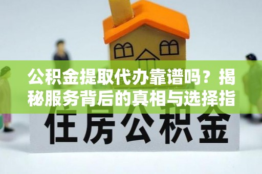 西峰公积金提取代办靠谱吗？揭秘服务背后的真相与选择指南