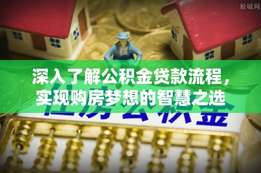 西峰深入了解公积金贷款流程，实现购房梦想的智慧之选