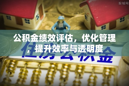西峰公积金绩效评估，优化管理，提升效率与透明度
