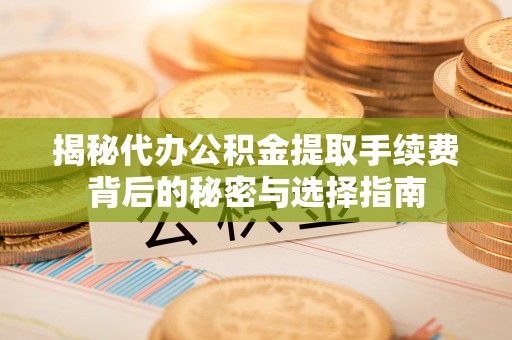 西峰揭秘代办公积金提取手续费背后的秘密与选择指南