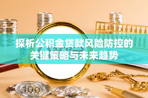 西峰探析公积金贷款风险防控的关键策略与未来趋势