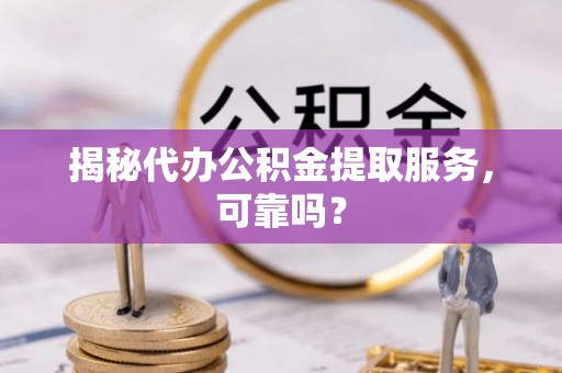 西峰揭秘代办公积金提取服务，可靠吗？