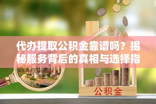 西峰代办提取公积金靠谱吗？揭秘服务背后的真相与选择指南