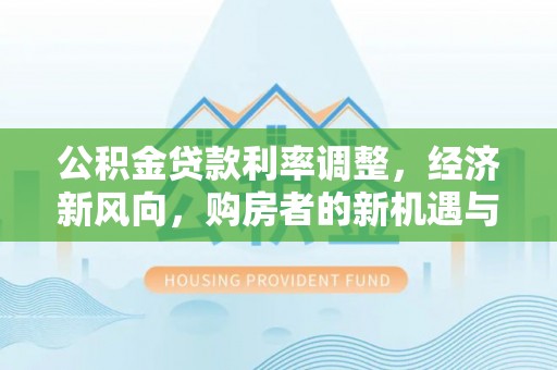 西峰公积金贷款利率调整，经济新风向，购房者的新机遇与挑战