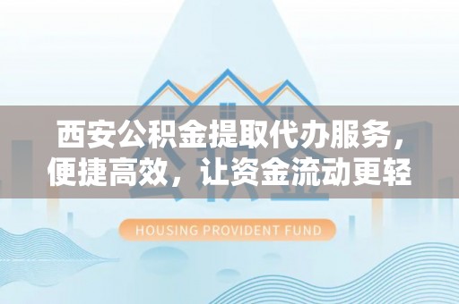 西峰西安公积金提取代办服务，便捷高效，让资金流动更轻松
