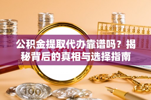西峰公积金提取代办靠谱吗？揭秘背后的真相与选择指南