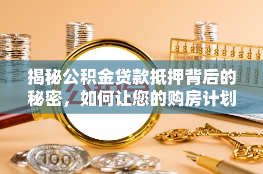 西峰揭秘公积金贷款抵押背后的秘密，如何让您的购房计划更轻松？
