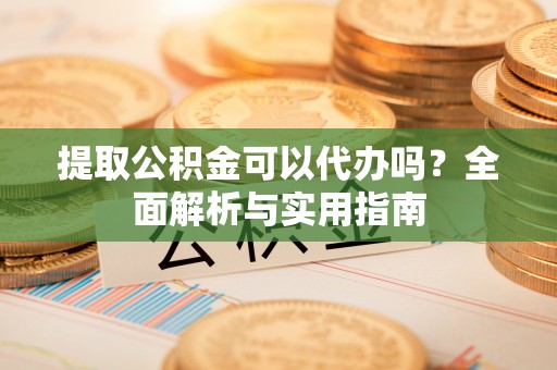 西峰提取公积金可以代办吗？全面解析与实用指南
