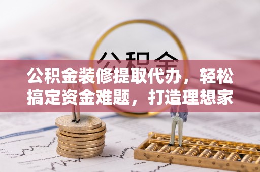 西峰公积金装修提取代办，轻松搞定资金难题，打造理想家居