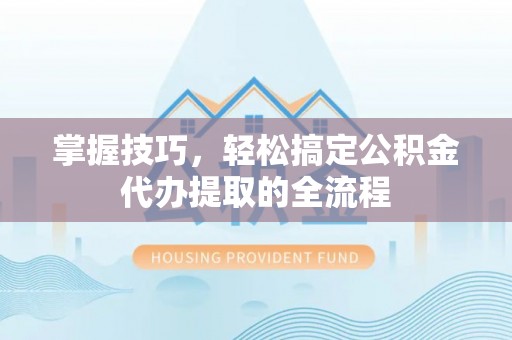 西峰掌握技巧，轻松搞定公积金代办提取的全流程