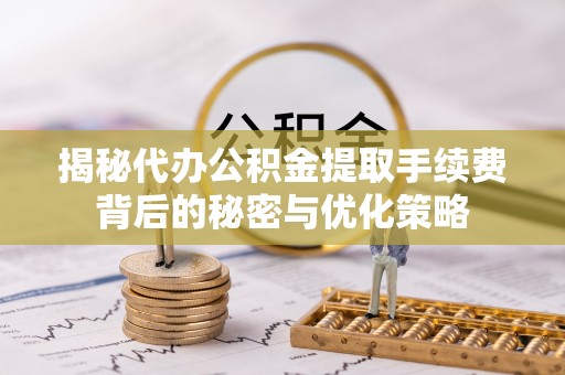 西峰揭秘代办公积金提取手续费背后的秘密与优化策略