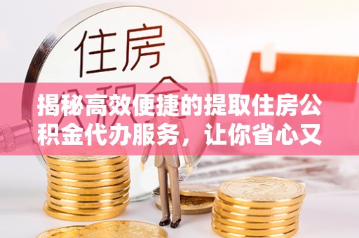 西峰揭秘高效便捷的提取住房公积金代办服务，让你省心又省力