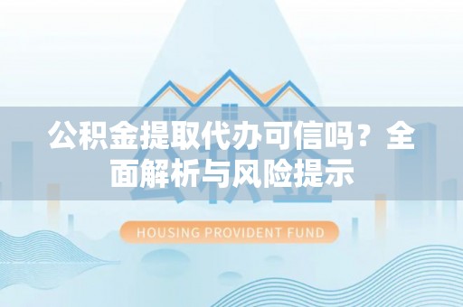 西峰公积金提取代办可信吗？全面解析与风险提示