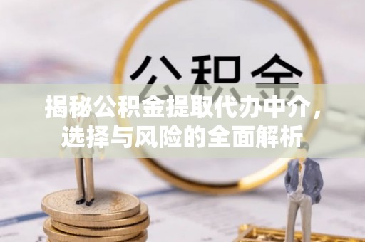 西峰揭秘公积金提取代办中介，选择与风险的全面解析