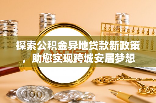 西峰探索公积金异地贷款新政策，助您实现跨城安居梦想