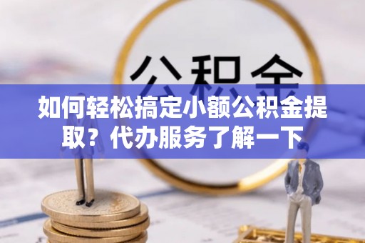 西峰如何轻松搞定小额公积金提取？代办服务了解一下