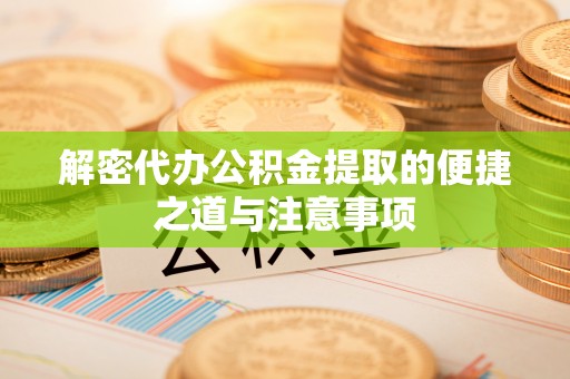 西峰解密代办公积金提取的便捷之道与注意事项