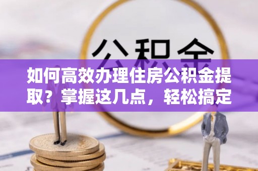 西峰如何高效办理住房公积金提取？掌握这几点，轻松搞定！