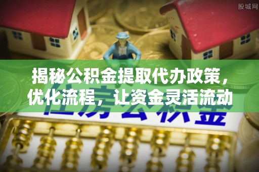 西峰揭秘公积金提取代办政策，优化流程，让资金灵活流动