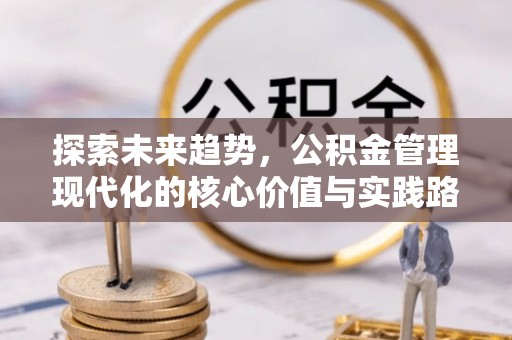 西峰探索未来趋势，公积金管理现代化的核心价值与实践路径