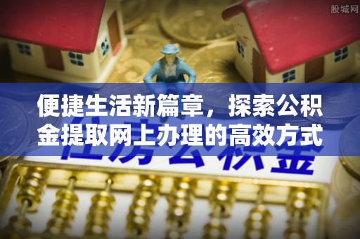西峰便捷生活新篇章，探索公积金提取网上办理的高效方式