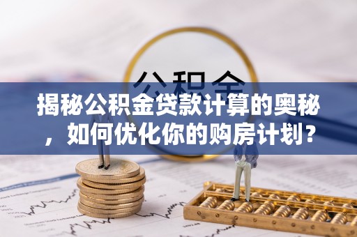 西峰揭秘公积金贷款计算的奥秘，如何优化你的购房计划？