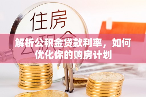 西峰解析公积金贷款利率，如何优化你的购房计划