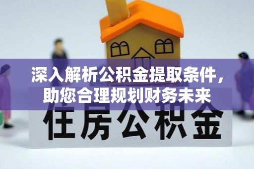 西峰深入解析公积金提取条件，助您合理规划财务未来