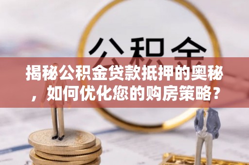 西峰揭秘公积金贷款抵押的奥秘，如何优化您的购房策略？