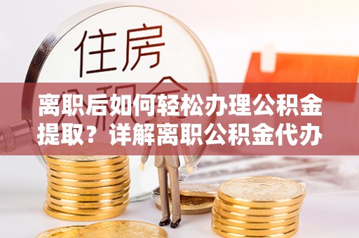 西峰离职后如何轻松办理公积金提取？详解离职公积金代办提取流程