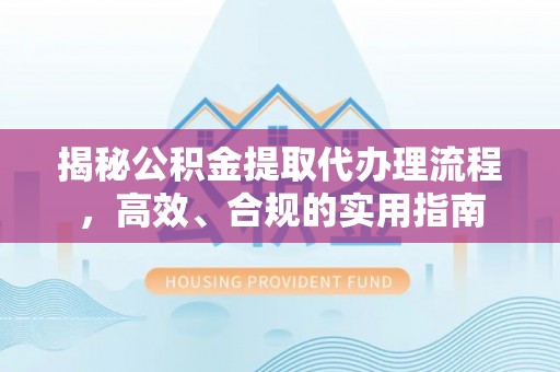 西峰揭秘公积金提取代办理流程，高效、合规的实用指南