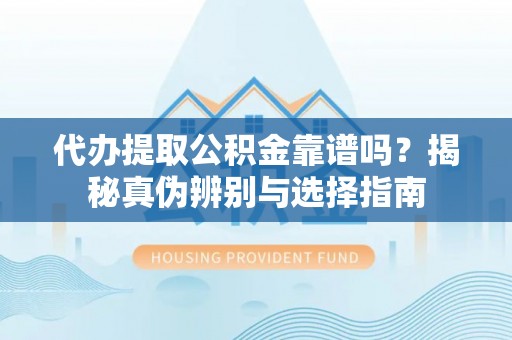 西峰代办提取公积金靠谱吗？揭秘真伪辨别与选择指南
