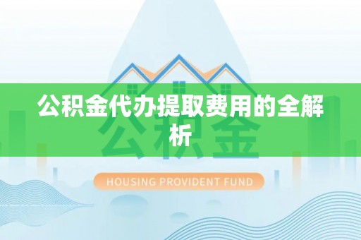 西峰公积金代办提取费用的全解析
