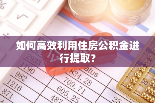 西峰如何高效利用住房公积金进行提取？