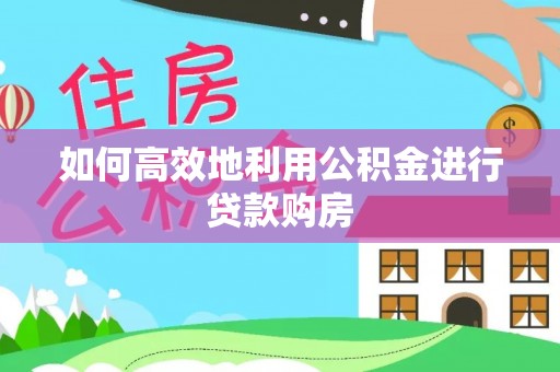 西峰如何高效地利用公积金进行贷款购房