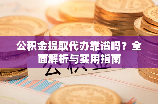 西峰公积金提取代办靠谱吗？全面解析与实用指南