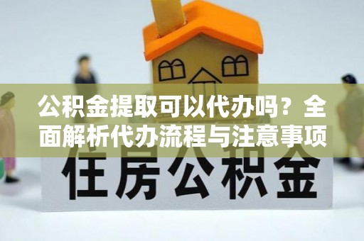 西峰公积金提取可以代办吗？全面解析代办流程与注意事项