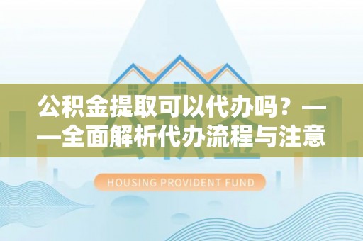 西峰公积金提取可以代办吗？——全面解析代办流程与注意事项