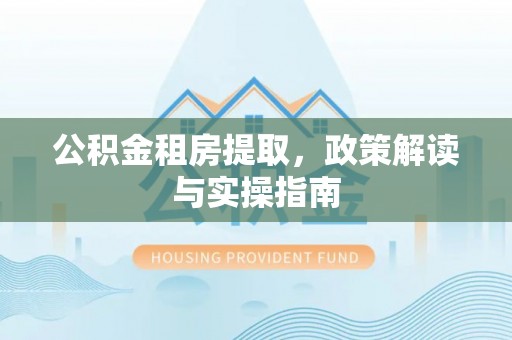 西峰公积金租房提取，政策解读与实操指南