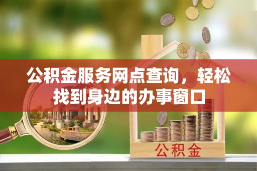 西峰公积金服务网点查询，轻松找到身边的办事窗口